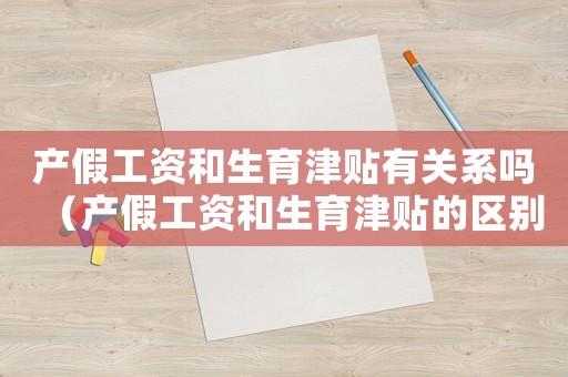 產假工資和生育津貼有關系嗎（產假工資和生育津貼的區別有哪些呢）
