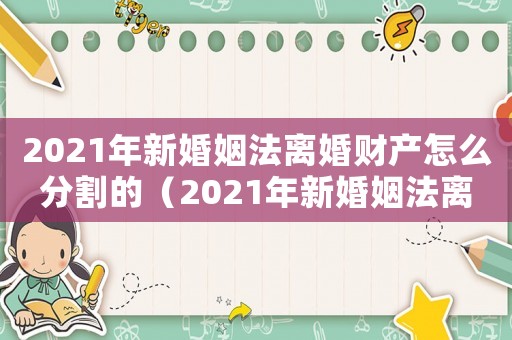 2021年新婚姻法離婚財產怎么分割的（2021年新婚姻法離婚財產怎么分割）
