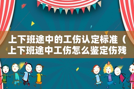 上下班途中的工傷認(rèn)定標(biāo)準(zhǔn)（上下班途中工傷怎么鑒定傷殘等級(jí)）