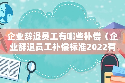 企業(yè)辭退員工有哪些補(bǔ)償（企業(yè)辭退員工補(bǔ)償標(biāo)準(zhǔn)2022有年限）