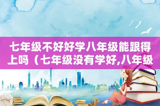 七年級不好好學八年級能跟得上嗎（七年級沒有學好,八年級能學好嗎）