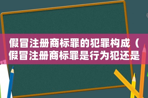 假冒注冊商標罪的犯罪構成（假冒注冊商標罪是行為犯還是結果犯）