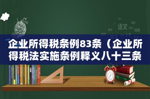 企業所得稅條例83條（企業所得稅法實施條例釋義八十三條）