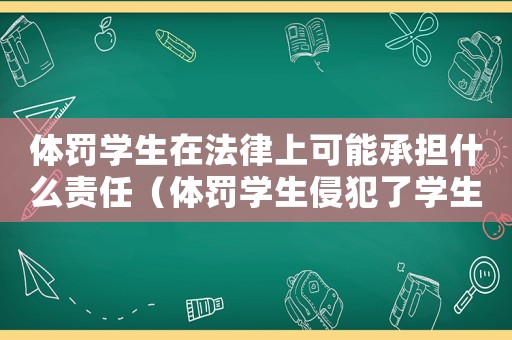 體罰學生在法律上可能承擔什么責任（體罰學生侵犯了學生的什么權利和義務）