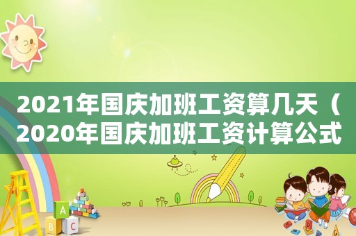 2021年國慶加班工資算幾天（2020年國慶加班工資計算公式）