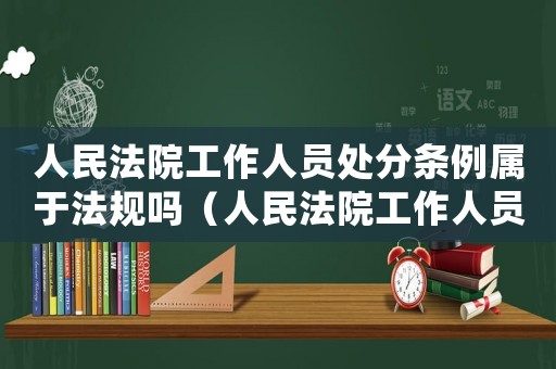 人民法院工作人員處分條例屬于法規(guī)嗎（人民法院工作人員處分條例是否失效）