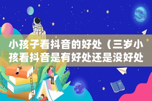 小孩子看抖音的好處（三歲小孩看抖音是有好處還是沒好處）