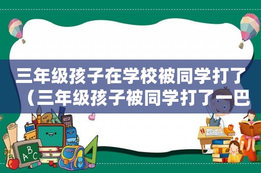 三年級孩子在學校被同學打了（三年級孩子被同學打了一巴掌怎么處理）