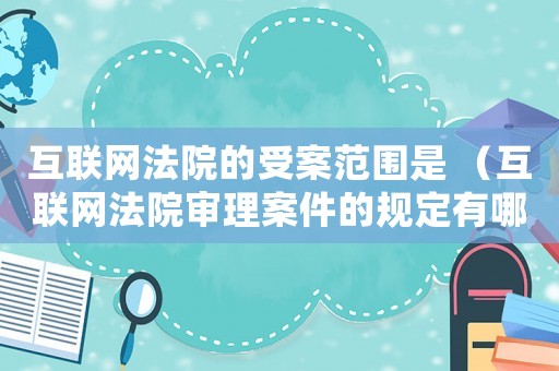 互聯(lián)網(wǎng)法院的受案范圍是 （互聯(lián)網(wǎng)法院審理案件的規(guī)定有哪些）