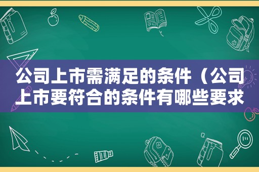公司上市需滿足的條件（公司上市要符合的條件有哪些要求）