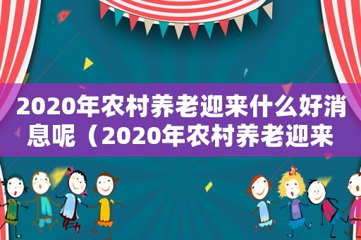 2020年農(nóng)村養(yǎng)老迎來(lái)什么好消息呢（2020年農(nóng)村養(yǎng)老迎來(lái)什么好消息）