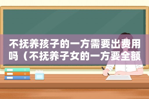 不撫養孩子的一方需要出費用嗎（不撫養子女的一方要全額拿撫養費嗎）