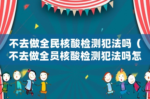 不去做全民核酸檢測犯法嗎（不去做全員核酸檢測犯法嗎怎么處理）