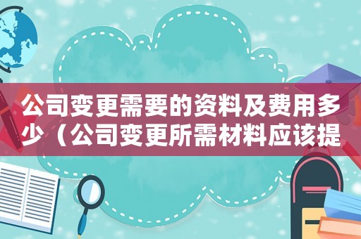 公司變更需要的資料及費用多少（公司變更所需材料應該提供哪些資料）