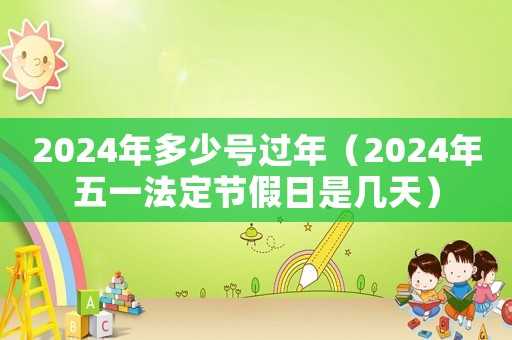 2024年多少號過年（2024年五一法定節假日是幾天）
