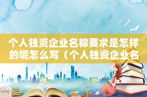 個(gè)人獨(dú)資企業(yè)名稱要求是怎樣的呢怎么寫(xiě)（個(gè)人獨(dú)資企業(yè)名稱要求是怎樣的呢）