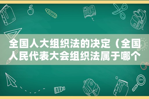 全國人大組織法的決定（全國人民代表大會組織法屬于哪個部門）