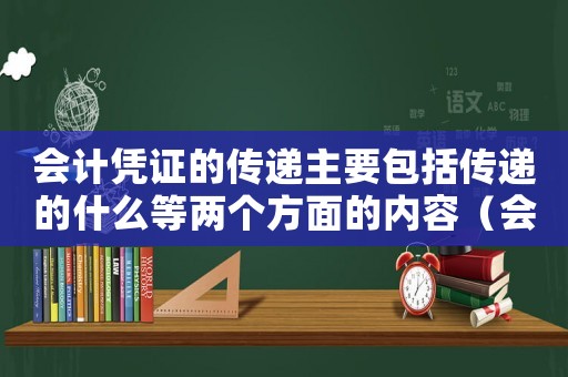 會計憑證的傳遞主要包括傳遞的什么等兩個方面的內容（會計憑證的傳遞有哪些作用和意義）