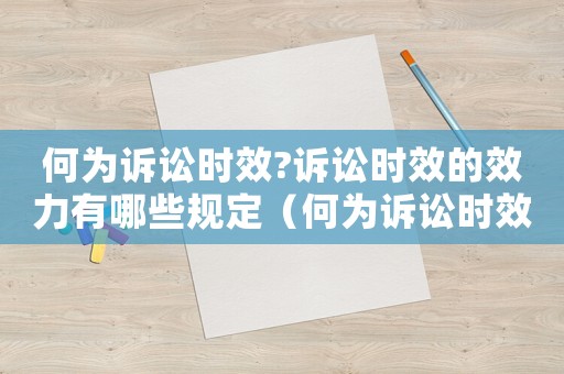 何為訴訟時效?訴訟時效的效力有哪些規定（何為訴訟時效?訴訟時效的效力有哪些?）