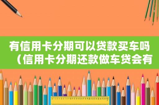 有信用卡分期可以貸款買車嗎（信用卡分期還款做車貸會有影響嗎）