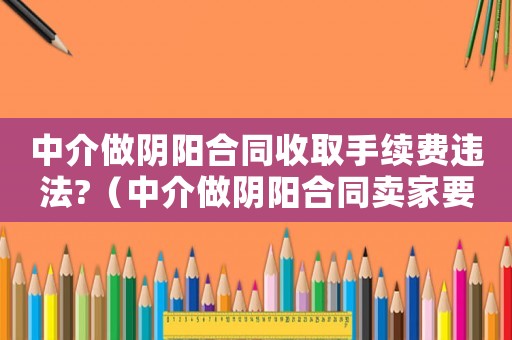 中介做陰陽合同收取手續費違法?（中介做陰陽合同賣家要承擔責任嗎）