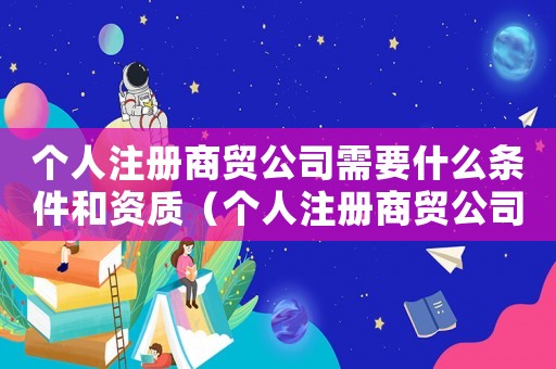 個人注冊商貿公司需要什么條件和資質（個人注冊商貿公司需要什么條件和資質）