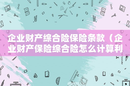 企業(yè)財(cái)產(chǎn)綜合險(xiǎn)保險(xiǎn)條款（企業(yè)財(cái)產(chǎn)保險(xiǎn)綜合險(xiǎn)怎么計(jì)算利息）