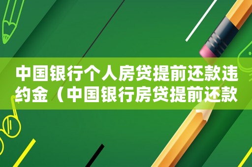 中國銀行個人房貸提前還款違約金（中國銀行房貸提前還款違約金怎么算）