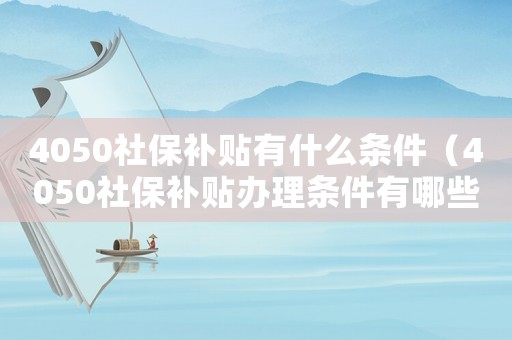 4050社保補(bǔ)貼有什么條件（4050社保補(bǔ)貼辦理條件有哪些規(guī)定）
