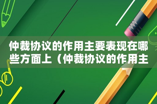 仲裁協(xié)議的作用主要表現(xiàn)在哪些方面上（仲裁協(xié)議的作用主要表現(xiàn)在哪些方面）