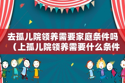 去孤兒院領(lǐng)養(yǎng)需要家庭條件嗎（上孤兒院領(lǐng)養(yǎng)需要什么條件和手續(xù)）