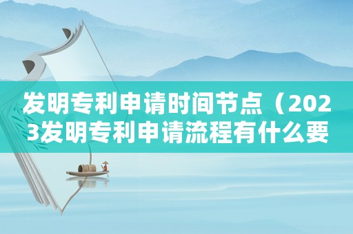 發(fā)明專利申請時間節(jié)點（2023發(fā)明專利申請流程有什么要求）