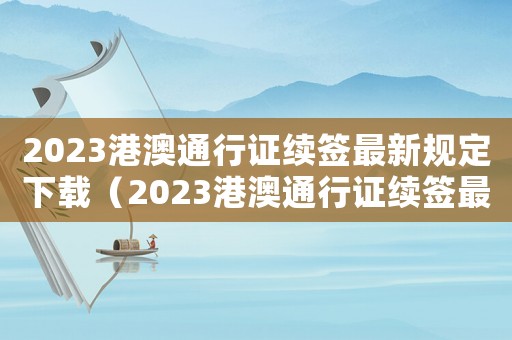 2023港澳通行證續簽最新規定下載（2023港澳通行證續簽最新規定）