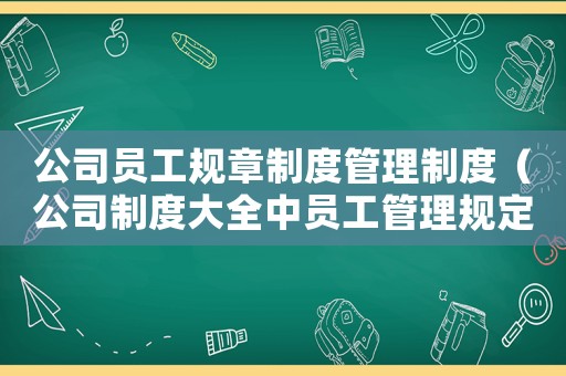 公司員工規章制度管理制度（公司制度大全中員工管理規定是什么）