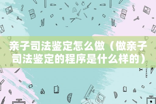 親子司法鑒定怎么做（做親子司法鑒定的程序是什么樣的）