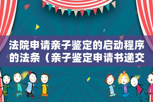 法院申請親子鑒定的啟動程序的法條（親子鑒定申請書遞交法院多久通知做）