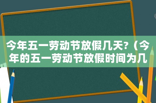今年五一勞動節(jié)放假幾天?（今年的五一勞動節(jié)放假時間為幾天）