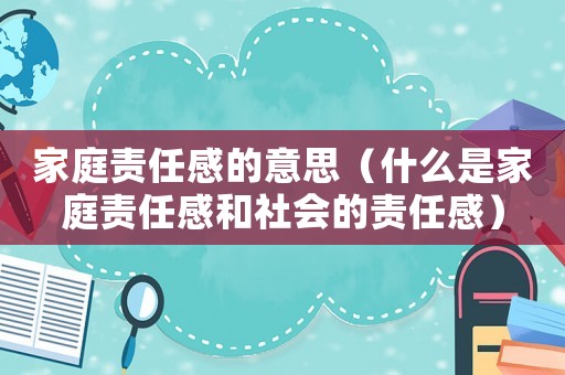 家庭責任感的意思（什么是家庭責任感和社會的責任感）