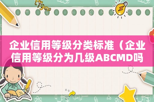企業(yè)信用等級分類標準（企業(yè)信用等級分為幾級ABCMD嗎）