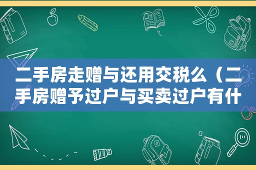 二手房走贈與還用交稅么（二手房贈予過戶與買賣過戶有什么差別）