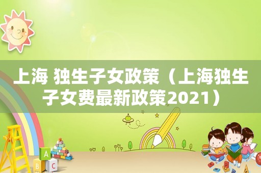 上海 獨生子女政策（上海獨生子女費最新政策2021）