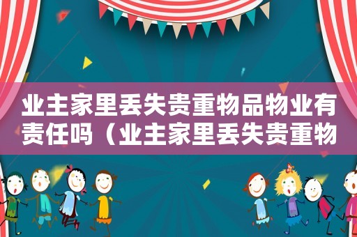 業主家里丟失貴重物品物業有責任嗎（業主家里丟失貴重物品物業有責任嗎）