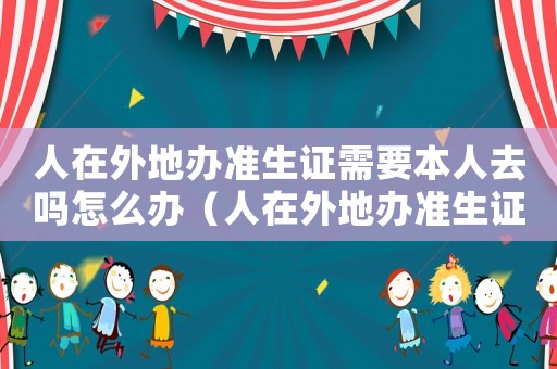 人在外地辦準生證需要本人去嗎怎么辦（人在外地辦準生證需要本人去嗎?）