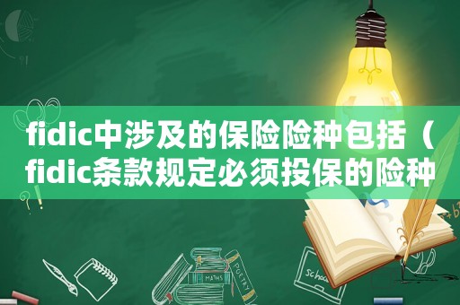 fidic中涉及的保險險種包括（fidic條款規定必須投保的險種有）