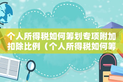 個人所得稅如何籌劃專項附加扣除比例（個人所得稅如何籌劃專項附加扣除）