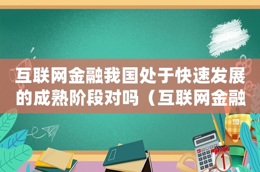 互聯網金融我國處于快速發展的成熟階段對嗎（互聯網金融我國處于快速發展的成熟階段）