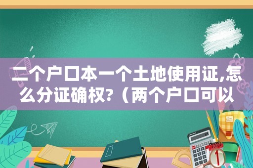 二個戶口本一個土地使用證,怎么分證確權?（兩個戶口可以使用一個土地使用證嗎）