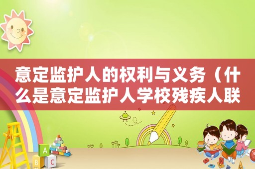 意定監護人的權利與義務（什么是意定監護人學校殘疾人聯合會）