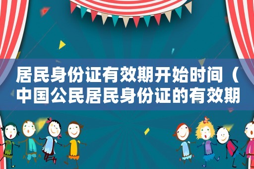 居民身份證有效期開始時間（中國公民居民身份證的有效期是多少年）
