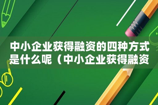 中小企業獲得融資的四種方式是什么呢（中小企業獲得融資的四種方式是什么呢）